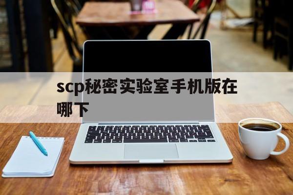 scp秘密实验室手机版在哪下(scp秘密实验室新武器914合成)